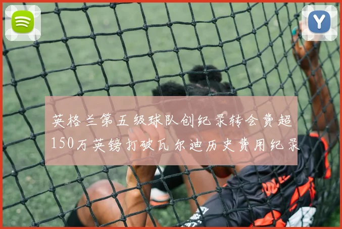 英格兰第五级球队创纪录转会费超150万英镑打破瓦尔迪历史费用纪录