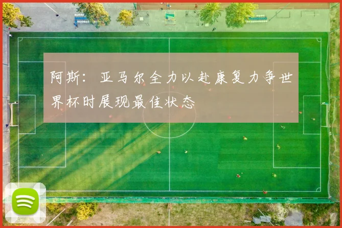 阿斯：亚马尔全力以赴康复力争世界杯时展现最佳状态