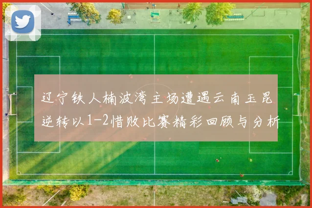 辽宁铁人楠波湾主场遭遇云南玉昆逆转以1-2惜败比赛精彩回顾与分析