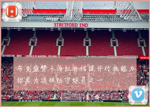 布克盛赞卡马拉自信提升对抗能力称其为顶级防守球员之一