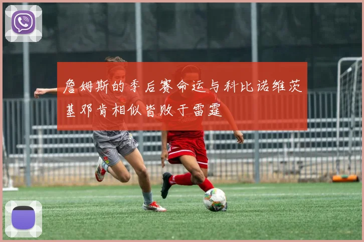 詹姆斯的季后赛命运与科比诺维茨基邓肯相似皆败于雷霆