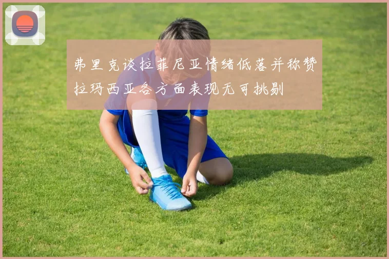弗里克谈拉菲尼亚情绪低落并称赞拉玛西亚各方面表现无可挑剔