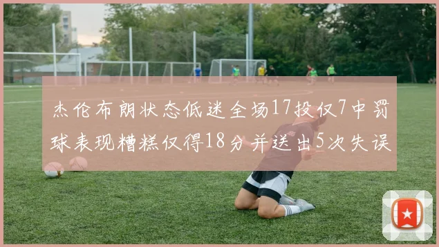 杰伦布朗状态低迷全场17投仅7中罚球表现糟糕仅得18分并送出5次失误