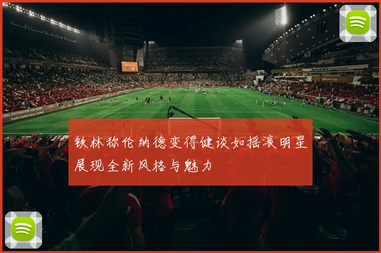 铁林称伦纳德变得健谈如摇滚明星展现全新风格与魅力