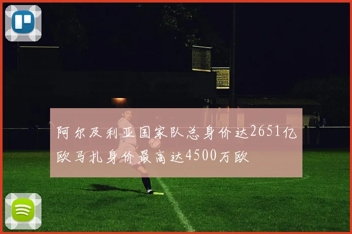 阿尔及利亚国家队总身价达2651亿欧马扎身价最高达4500万欧