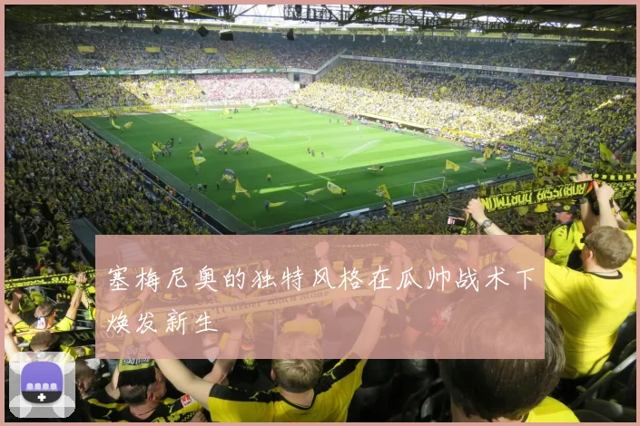 塞梅尼奥的独特风格在瓜帅战术下焕发新生