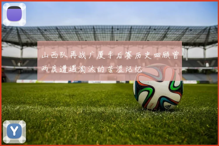 山西队再战广厦季后赛历史回顾曾两度遭遇淘汰的苦涩记忆