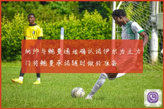 纳帅与鲍曼通话确认诺伊尔为主力门将鲍曼承诺随时做好准备