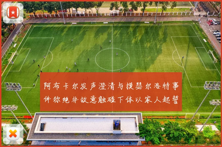 阿布卡尔发声澄清与摸瑟尔洛特事件称绝非故意触碰下体以家人起誓