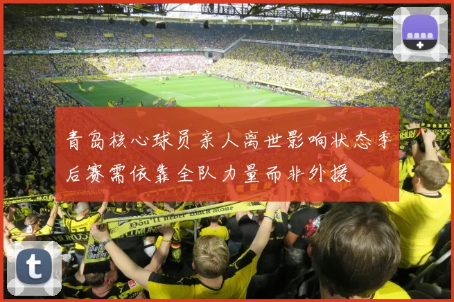 青岛核心球员亲人离世影响状态季后赛需依靠全队力量而非外援