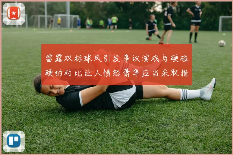 雷霆双标球风引发争议演戏与硬碰硬的对比让人愤怒萧华应当采取措施