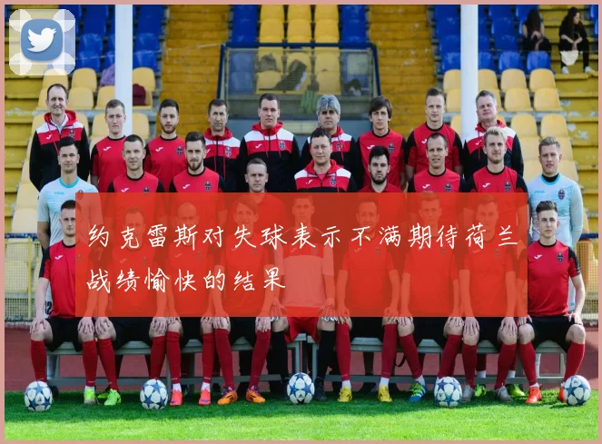 约克雷斯对失球表示不满期待荷兰战绩愉快的结果