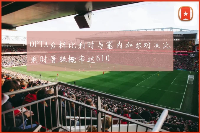 OPTA分析比利时与塞内加尔对决比利时晋级概率达610