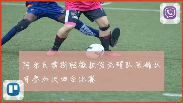 阿尔瓦雷斯轻微扭伤无碍队医确认可参加次回合比赛