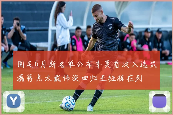 国足6月新名单公布李昊首次入选武磊蒋光太戴伟浚回归王钰栋在列