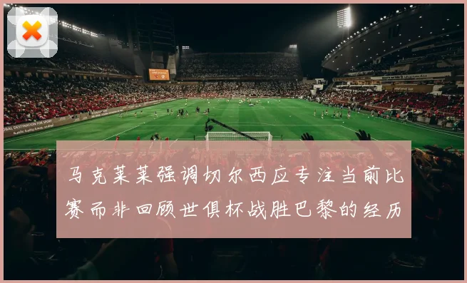 马克莱莱强调切尔西应专注当前比赛而非回顾世俱杯战胜巴黎的经历
