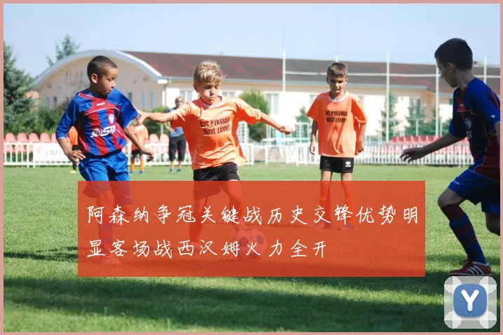阿森纳争冠关键战历史交锋优势明显客场战西汉姆火力全开