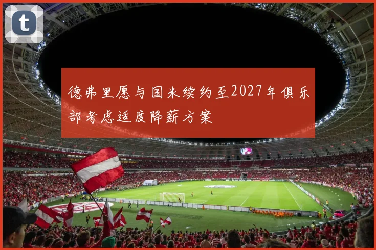德弗里愿与国米续约至2027年俱乐部考虑适度降薪方案